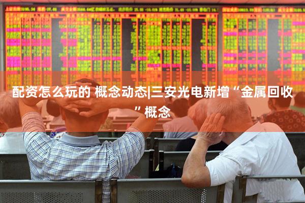 配资怎么玩的 概念动态|三安光电新增“金属回收”概念