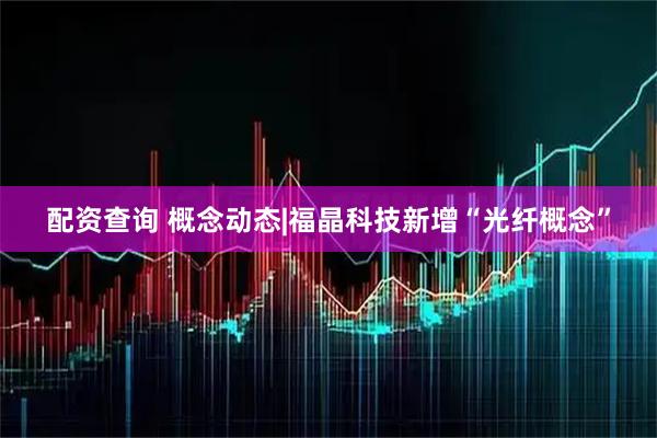 配资查询 概念动态|福晶科技新增“光纤概念”