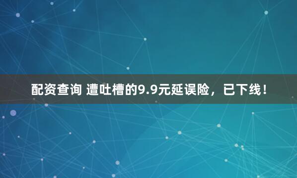 配资查询 遭吐槽的9.9元延误险，已下线！