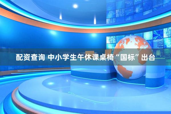 配资查询 中小学生午休课桌椅“国标”出台