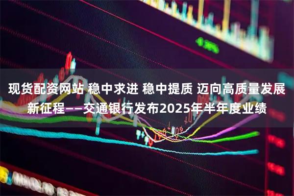现货配资网站 稳中求进 稳中提质 迈向高质量发展新征程——交通银行发布2025年半年度业绩