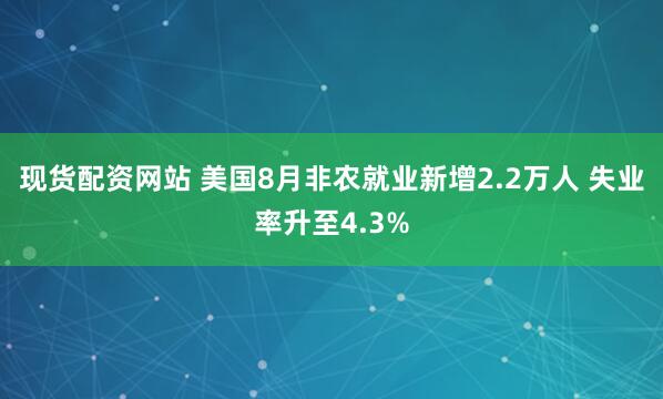 现货配资网站 美国8月非农就业新增2.2万人 失业率升至4.3%