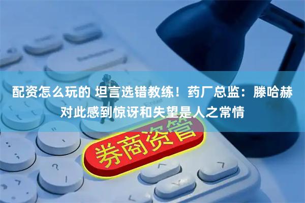 配资怎么玩的 坦言选错教练！药厂总监：滕哈赫对此感到惊讶和失望是人之常情