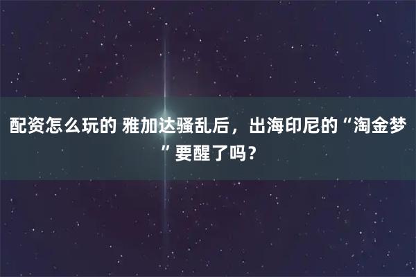 配资怎么玩的 雅加达骚乱后，出海印尼的“淘金梦”要醒了吗？
