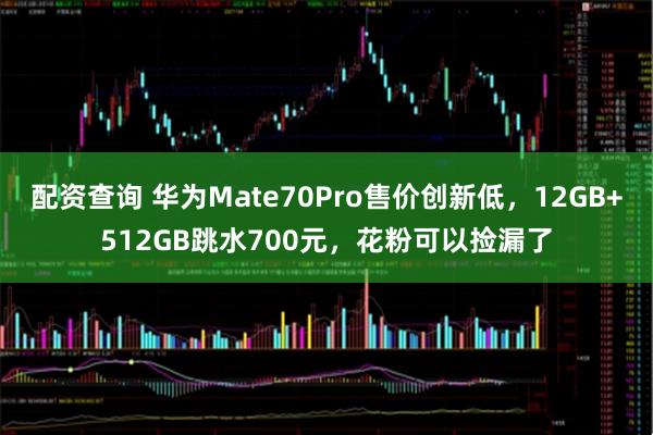 配资查询 华为Mate70Pro售价创新低，12GB+512GB跳水700元，花粉可以捡漏了
