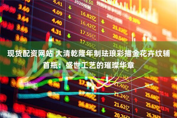 现货配资网站 大清乾隆年制珐琅彩描金花卉纹辅首瓶：盛世工艺的璀璨华章