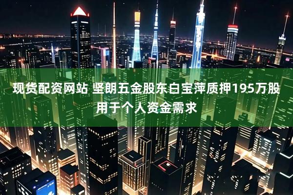 现货配资网站 坚朗五金股东白宝萍质押195万股用于个人资金需求