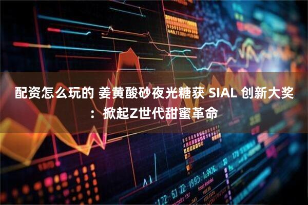 配资怎么玩的 姜黄酸砂夜光糖获 SIAL 创新大奖：掀起Z世代甜蜜革命