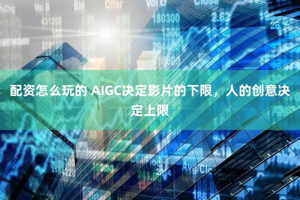 配资怎么玩的 AIGC决定影片的下限，人的创意决定上限