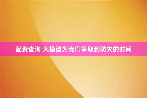 配资查询 大模型为我们争取到防灾的时间
