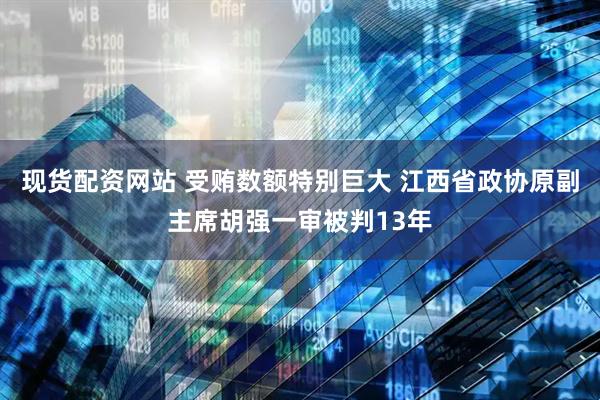 现货配资网站 受贿数额特别巨大 江西省政协原副主席胡强一审被判13年