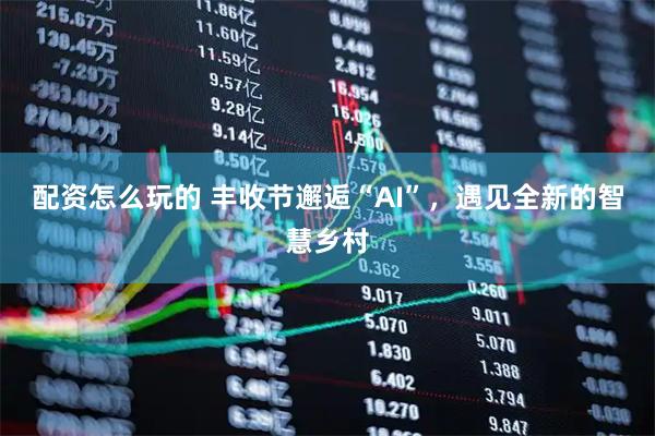 配资怎么玩的 丰收节邂逅“AI”，遇见全新的智慧乡村