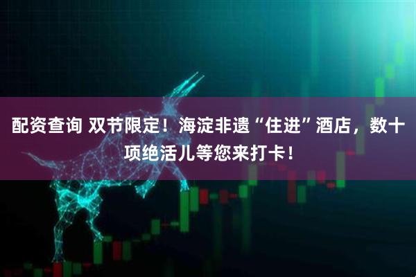 配资查询 双节限定！海淀非遗“住进”酒店，数十项绝活儿等您来打卡！