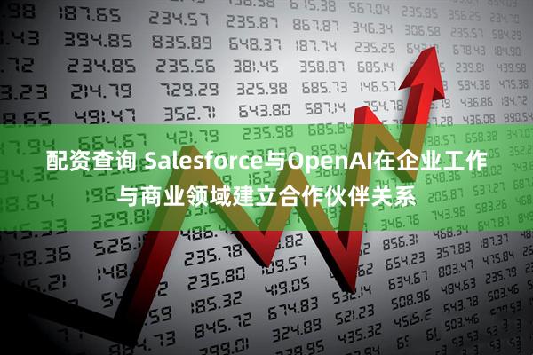 配资查询 Salesforce与OpenAI在企业工作与商业领域建立合作伙伴关系