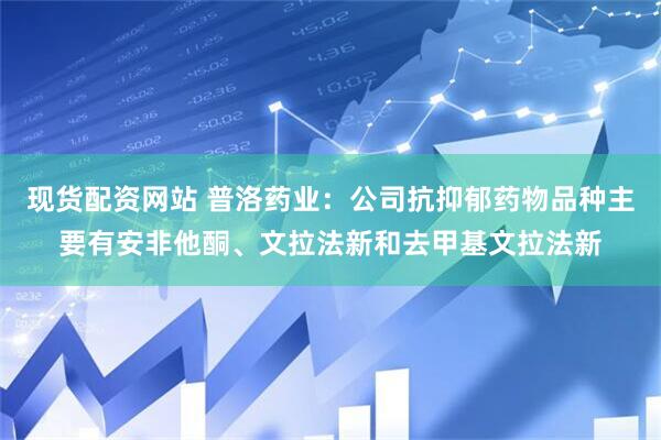 现货配资网站 普洛药业：公司抗抑郁药物品种主要有安非他酮、文拉法新和去甲基文拉法新