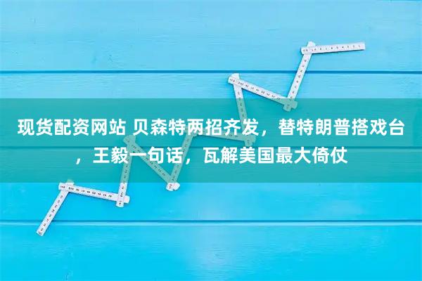 现货配资网站 贝森特两招齐发，替特朗普搭戏台，王毅一句话，瓦解美国最大倚仗