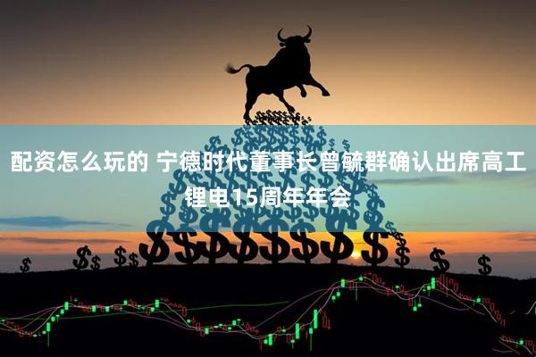 配资怎么玩的 宁德时代董事长曾毓群确认出席高工锂电15周年年会