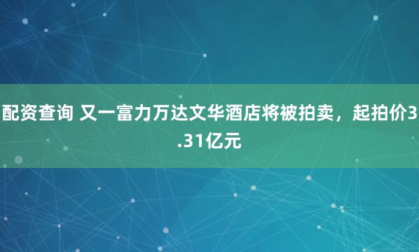 配资查询 又一富力万达文华酒店将被拍卖，起拍价3.31亿元