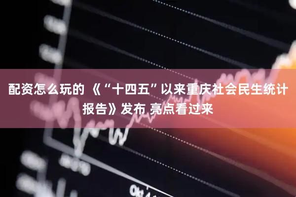 配资怎么玩的 《“十四五”以来重庆社会民生统计报告》发布 亮点看过来