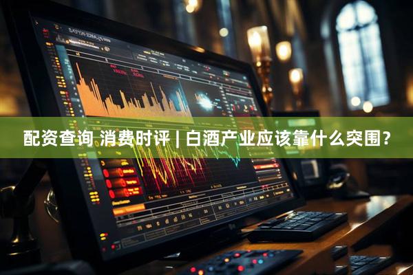 配资查询 消费时评 | 白酒产业应该靠什么突围？