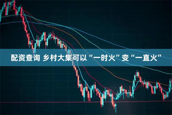 配资查询 乡村大集可以“一时火”变“一直火”