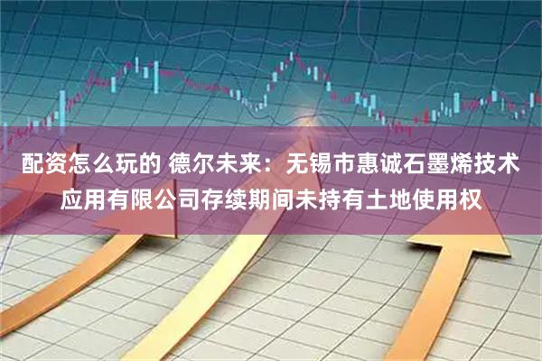 配资怎么玩的 德尔未来：无锡市惠诚石墨烯技术应用有限公司存续期间未持有土地使用权