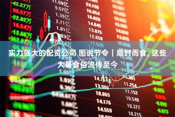 实力强大的配资公司 图说节令｜顺时而食, 这些大暑食俗流传至今