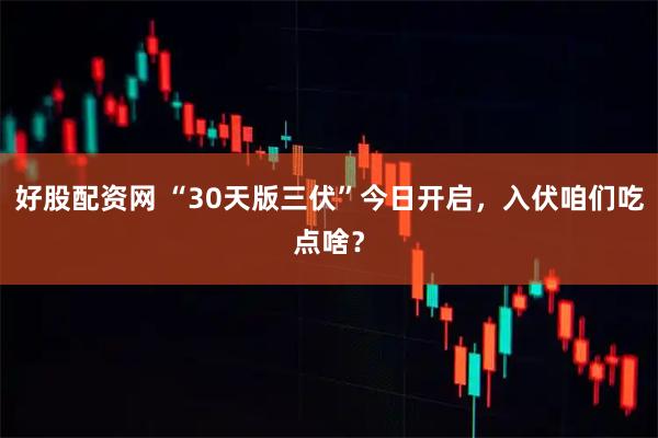 好股配资网 “30天版三伏”今日开启，入伏咱们吃点啥？