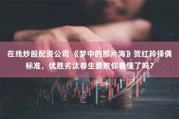 在线炒股配资公司 《梦中的那片海》贺红玲择偶标准，优胜劣汰春生要败你看懂了吗？