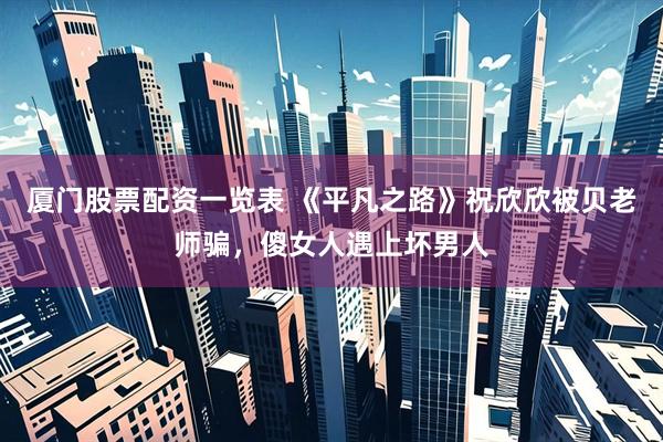 厦门股票配资一览表 《平凡之路》祝欣欣被贝老师骗，傻女人遇上坏男人