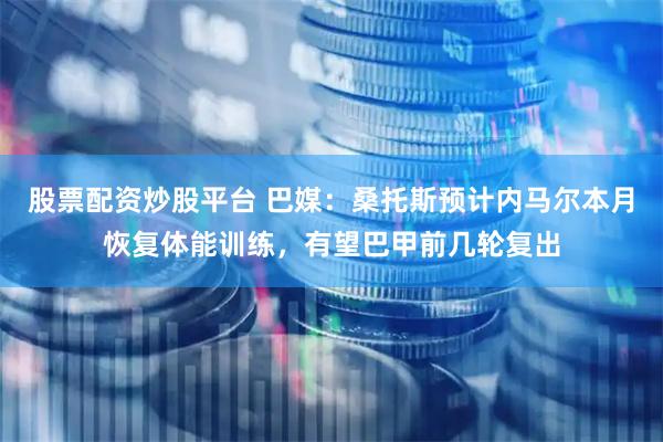 股票配资炒股平台 巴媒：桑托斯预计内马尔本月恢复体能训练，有望巴甲前几轮复出