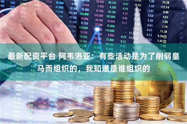 最新配资平台 阿韦洛亚：有些活动是为了削弱皇马而组织的，我知道是谁组织的
