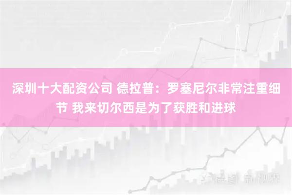 深圳十大配资公司 德拉普：罗塞尼尔非常注重细节 我来切尔西是为了获胜和进球