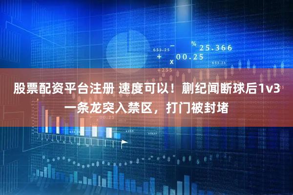 股票配资平台注册 速度可以！蒯纪闻断球后1v3一条龙突入禁区，打门被封堵