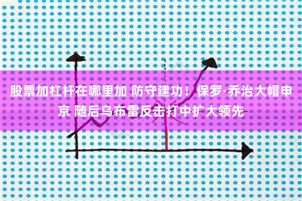 股票加杠杆在哪里加 防守建功！保罗·乔治大帽申京 随后乌布雷反击打中扩大领先