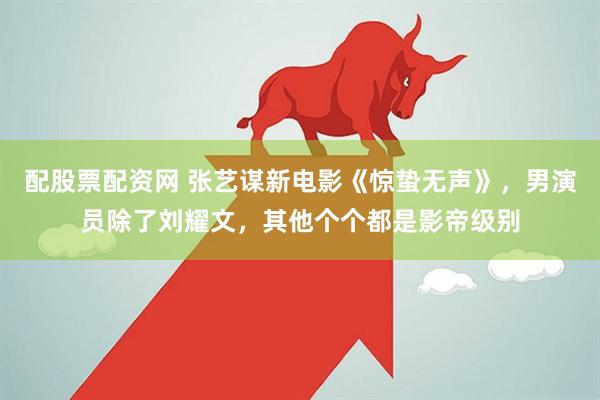 配股票配资网 张艺谋新电影《惊蛰无声》，男演员除了刘耀文，其他个个都是影帝级别