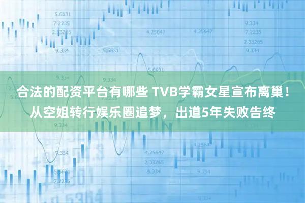 合法的配资平台有哪些 TVB学霸女星宣布离巢！从空姐转行娱乐圈追梦，出道5年失败告终