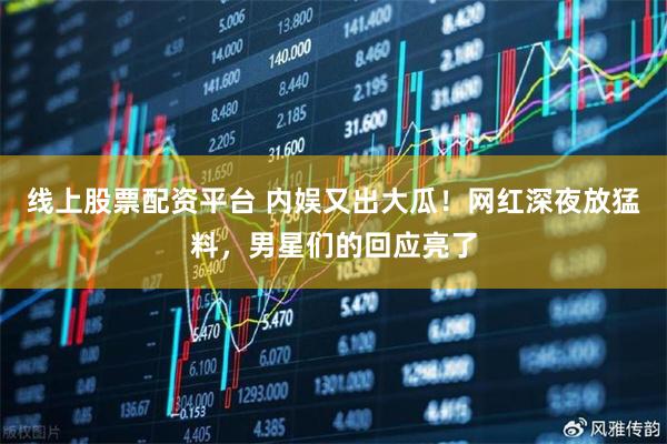 线上股票配资平台 内娱又出大瓜！网红深夜放猛料，男星们的回应亮了