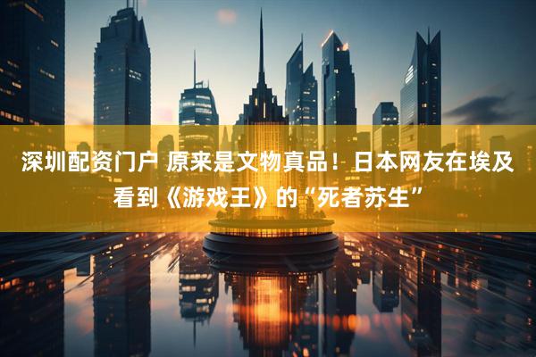 深圳配资门户 原来是文物真品！日本网友在埃及看到《游戏王》的“死者苏生”