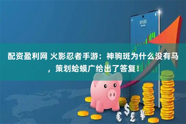 配资盈利网 火影忍者手游：神驹斑为什么没有马，策划蛤蟆广给出了答复！