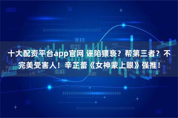 十大配资平台app官网 诬陷猥亵？帮第三者？不完美受害人！辛芷蕾《女神蒙上眼》强推！