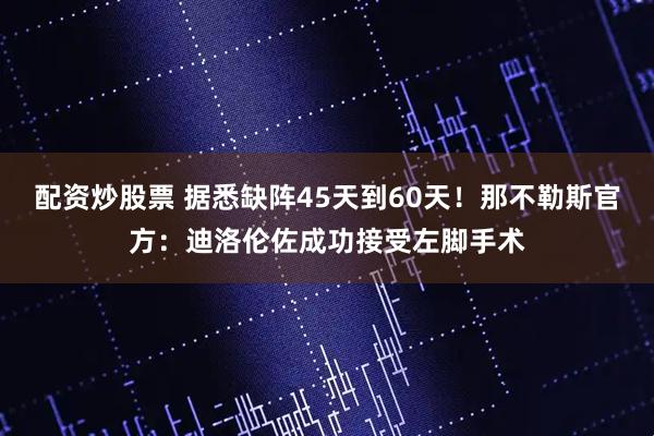 配资炒股票 据悉缺阵45天到60天！那不勒斯官方：迪洛伦佐成功接受左脚手术