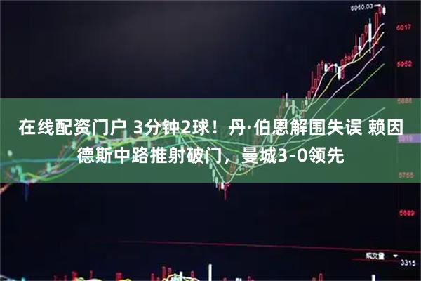 在线配资门户 3分钟2球！丹·伯恩解围失误 赖因德斯中路推射破门，曼城3-0领先