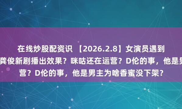 在线炒股配资识 【2026.2.8】女演员遇到生理期得忍着拍戏？龚俊新剧播出效果？咪咕还在运营？D伦的事，他是男主为啥香蜜没下架？