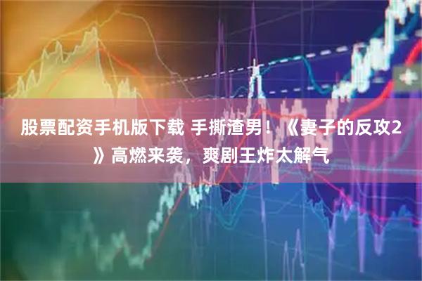 股票配资手机版下载 手撕渣男！《妻子的反攻2》高燃来袭，爽剧王炸太解气