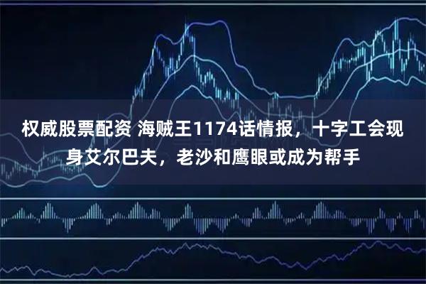权威股票配资 海贼王1174话情报，十字工会现身艾尔巴夫，老沙和鹰眼或成为帮手