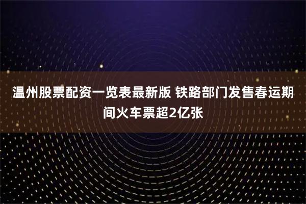 温州股票配资一览表最新版 铁路部门发售春运期间火车票超2亿张