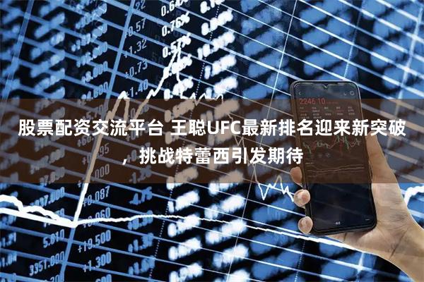 股票配资交流平台 王聪UFC最新排名迎来新突破，挑战特蕾西引发期待