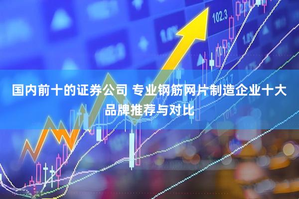 国内前十的证券公司 专业钢筋网片制造企业十大品牌推荐与对比