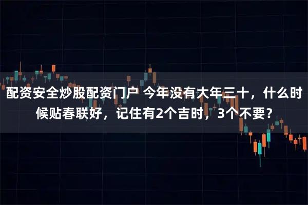 配资安全炒股配资门户 今年没有大年三十，什么时候贴春联好，记住有2个吉时，3个不要？